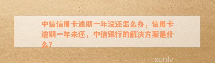 中信信用卡逾期一年没还怎么办，信用卡逾期一年未还，中信银行的解决方案是什么？