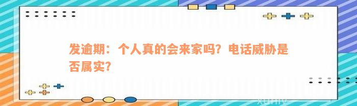 发逾期：个人真的会来家吗？电话威胁是否属实？