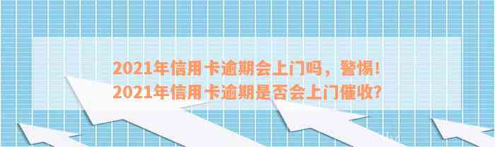 2021年信用卡逾期会上门吗，警惕！2021年信用卡逾期是否会上门催收？