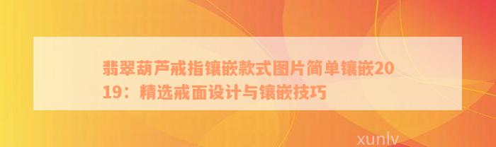 翡翠葫芦戒指镶嵌款式图片简单镶嵌2019：精选戒面设计与镶嵌技巧