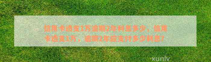 信用卡透支1万逾期2年利息多少，信用卡透支1万，逾期2年应支付多少利息？