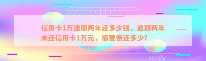 信用卡1万逾期两年还多少钱，逾期两年未还信用卡1万元，需要偿还多少？