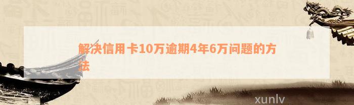 解决信用卡10万逾期4年6万问题的方法