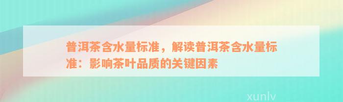 普洱茶含水量标准，解读普洱茶含水量标准：影响茶叶品质的关键因素