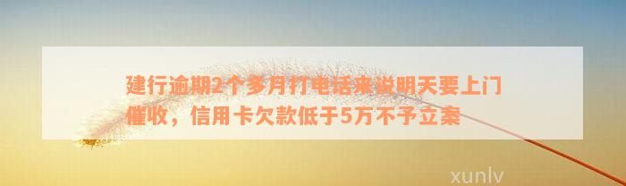 建行逾期2个多月打电话来说明天要上门催收，信用卡欠款低于5万不予立案