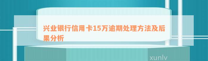 兴业银行信用卡15万逾期处理方法及后果分析