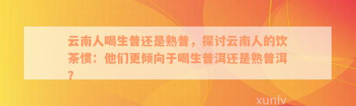 云南人喝生普还是熟普，探讨云南人的饮茶惯：他们更倾向于喝生普洱还是熟普洱？