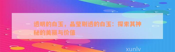 透明的白玉，晶莹剔透的白玉：探索其神秘的美丽与价值