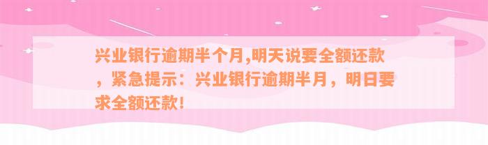 兴业银行逾期半个月,明天说要全额还款，紧急提示：兴业银行逾期半月，明日要求全额还款！