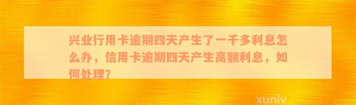 兴业行用卡逾期四天产生了一千多利息怎么办，信用卡逾期四天产生高额利息，如何处理？