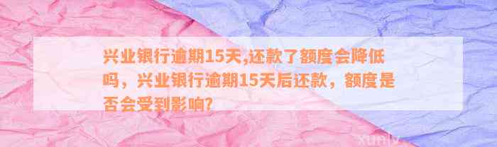 兴业银行逾期15天,还款了额度会降低吗，兴业银行逾期15天后还款，额度是否会受到影响？