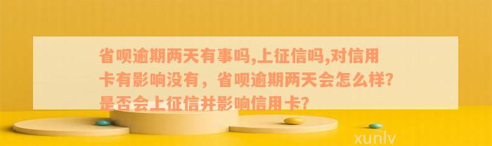 省呗逾期两天有事吗,上征信吗,对信用卡有影响没有，省呗逾期两天会怎么样？是否会上征信并影响信用卡？