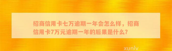 招商信用卡七万逾期一年会怎么样，招商信用卡7万元逾期一年的后果是什么？