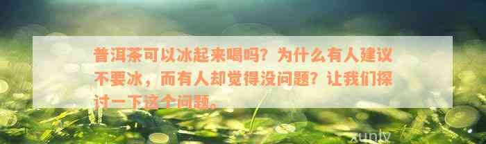 普洱茶可以冰起来喝吗？为什么有人建议不要冰，而有人却觉得没问题？让我们探讨一下这个问题。