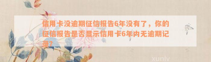 信用卡没逾期征信报告6年没有了，你的征信报告是否显示信用卡6年内无逾期记录？