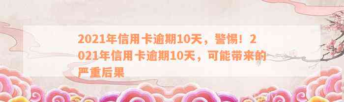 2021年信用卡逾期10天，警惕！2021年信用卡逾期10天，可能带来的严重后果