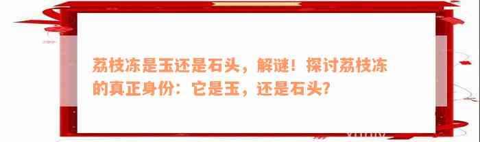 荔枝冻是玉还是石头，解谜！探讨荔枝冻的真正身份：它是玉，还是石头？