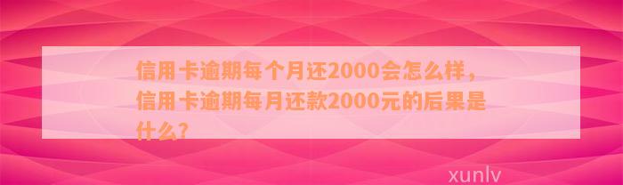 信用卡逾期每个月还2000会怎么样，信用卡逾期每月还款2000元的后果是什么？