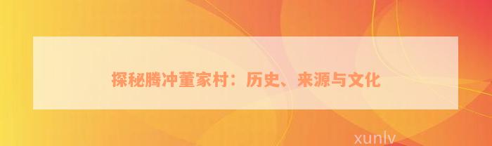 探秘腾冲董家村：历史、来源与文化