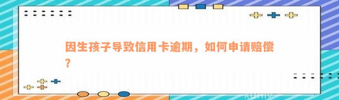 因生孩子导致信用卡逾期，如何申请赔偿？