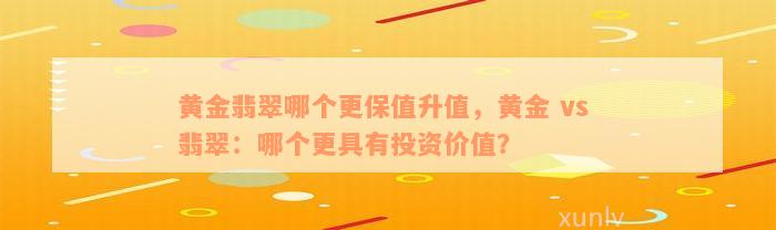 黄金翡翠哪个更保值升值，黄金 vs 翡翠：哪个更具有投资价值？