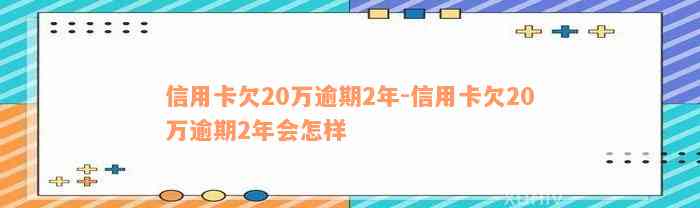 信用卡欠20万逾期2年-信用卡欠20万逾期2年会怎样