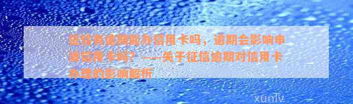 征信有逾期能办信用卡吗，逾期会影响申请信用卡吗？——关于征信逾期对信用卡办理的影响解析