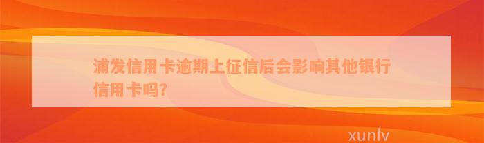 浦发信用卡逾期上征信后会影响其他银行信用卡吗？