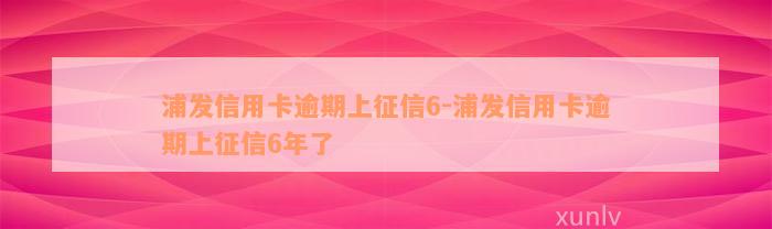 浦发信用卡逾期上征信6-浦发信用卡逾期上征信6年了