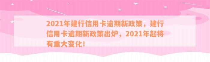 2021年建行信用卡逾期新政策，建行信用卡逾期新政策出炉，2021年起将有重大变化！