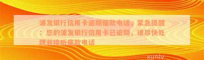 浦发银行信用卡逾期催款电话，紧急提醒：您的浦发银行信用卡已逾期，请尽快处理并接听催款电话