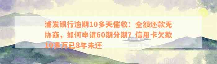 浦发银行逾期10多天催收：全额还款无协商，如何申请60期分期？信用卡欠款10多万已8年未还