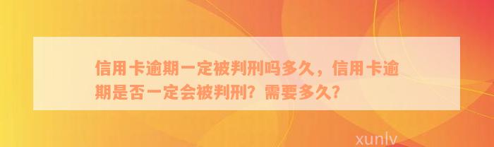 信用卡逾期一定被判刑吗多久，信用卡逾期是否一定会被判刑？需要多久？