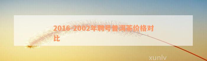 2016-2002年聘号普洱茶价格对比