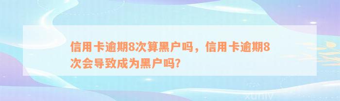 信用卡逾期8次算黑户吗，信用卡逾期8次会导致成为黑户吗？