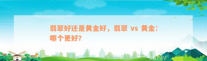 翡翠好还是黄金好，翡翠 vs 黄金：哪个更好？