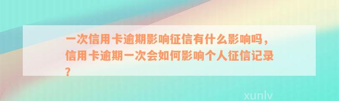 一次信用卡逾期影响征信有什么影响吗，信用卡逾期一次会如何影响个人征信记录？