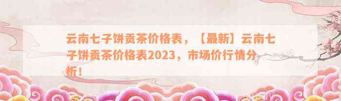 云南七子饼贡茶价格表，【最新】云南七子饼贡茶价格表2023，市场价行情分析！