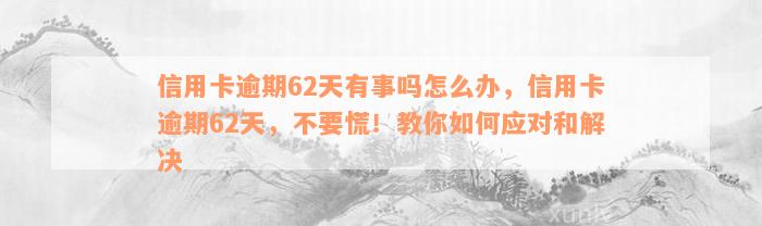 信用卡逾期62天有事吗怎么办，信用卡逾期62天，不要慌！教你如何应对和解决