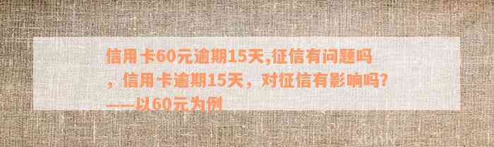 信用卡60元逾期15天,征信有问题吗，信用卡逾期15天，对征信有影响吗？——以60元为例