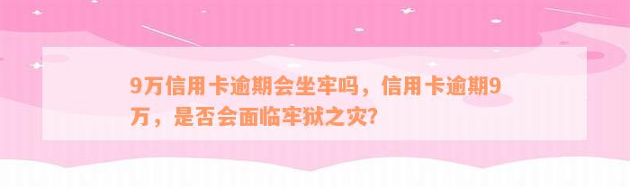 9万信用卡逾期会坐牢吗，信用卡逾期9万，是否会面临牢狱之灾？