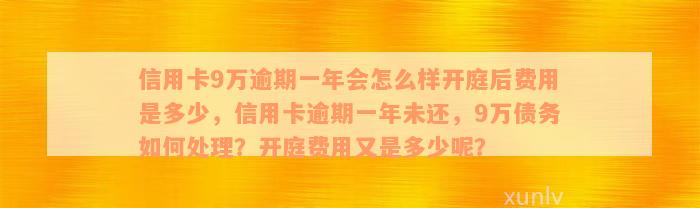 信用卡9万逾期一年会怎么样开庭后费用是多少，信用卡逾期一年未还，9万债务如何处理？开庭费用又是多少呢？