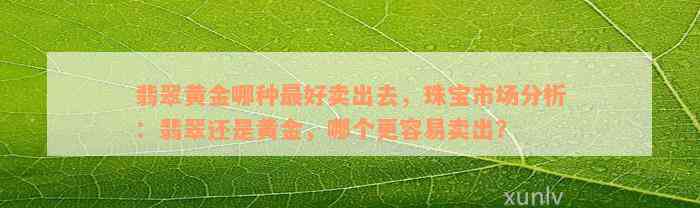 翡翠黄金哪种最好卖出去，珠宝市场分析：翡翠还是黄金，哪个更容易卖出？