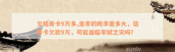 欠信用卡9万多,坐牢的概率是多大，信用卡欠款9万，可能面临牢狱之灾吗？