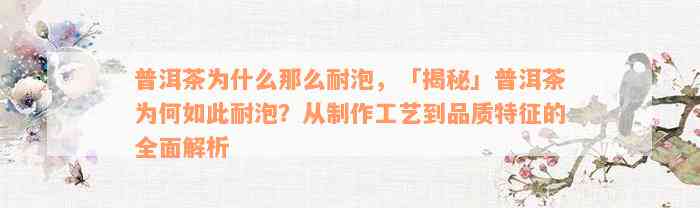 普洱茶为什么那么耐泡，「揭秘」普洱茶为何如此耐泡？从制作工艺到品质特征的全面解析