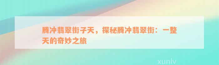 腾冲翡翠街子天，探秘腾冲翡翠街：一整天的奇妙之旅