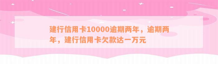 建行信用卡10000逾期两年，逾期两年，建行信用卡欠款达一万元