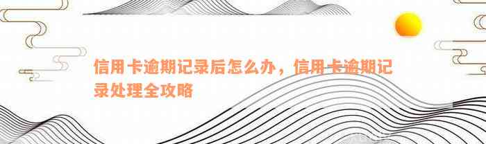 信用卡逾期记录后怎么办，信用卡逾期记录处理全攻略