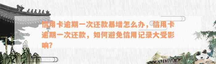 信用卡逾期一次还款暴增怎么办，信用卡逾期一次还款，如何避免信用记录大受影响？