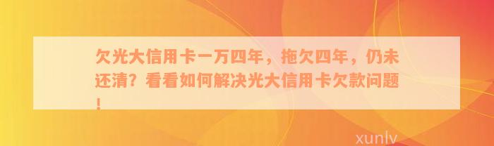 欠光大信用卡一万四年，拖欠四年，仍未还清？看看如何解决光大信用卡欠款问题！